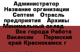 Администратор › Название организации ­ Септем › Отрасль предприятия ­ Архивы › Минимальный оклад ­ 25 000 - Все города Работа » Вакансии   . Пермский край,Краснокамск г.